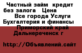 Частный займ, кредит без залога › Цена ­ 1 500 000 - Все города Услуги » Бухгалтерия и финансы   . Приморский край,Дальнереченск г.